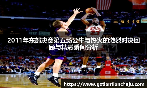 2011年东部决赛第五场公牛与热火的激烈对决回顾与精彩瞬间分析